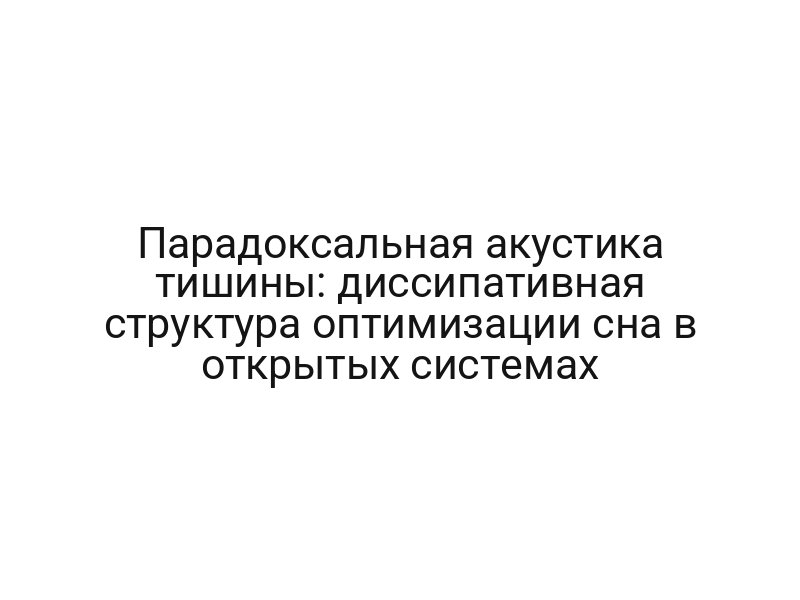Парадоксальная акустика тишины: диссипативная структура оптимизации сна в открытых системах