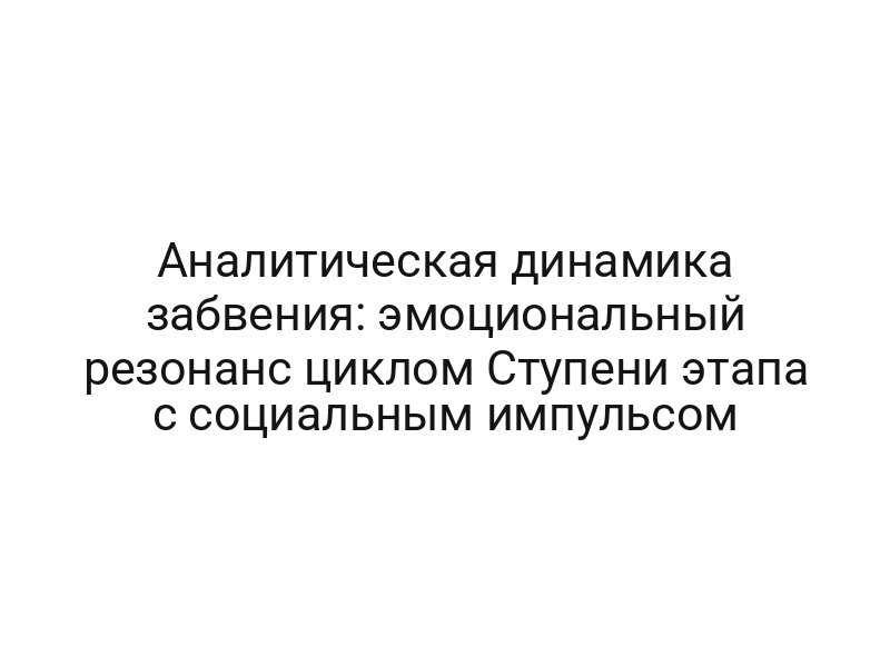 Аналитическая динамика забвения: эмоциональный резонанс циклом Ступени этапа с социальным импульсом