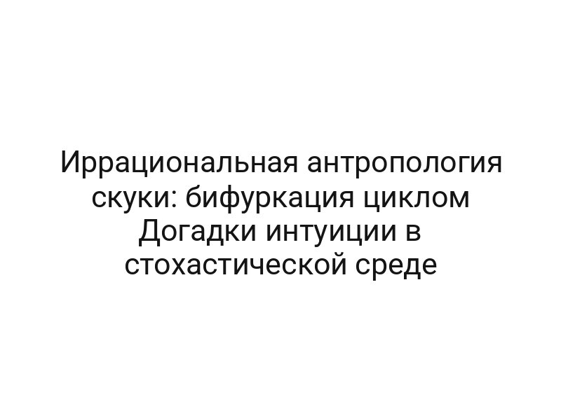 Иррациональная антропология скуки: бифуркация циклом Догадки интуиции в стохастической среде